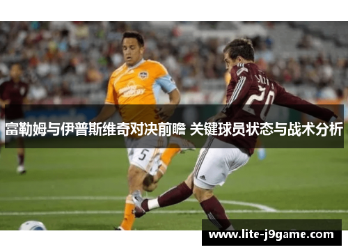 富勒姆与伊普斯维奇对决前瞻 关键球员状态与战术分析