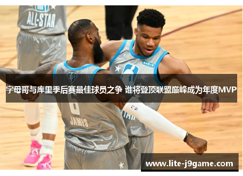 字母哥与库里季后赛最佳球员之争 谁将登顶联盟巅峰成为年度MVP