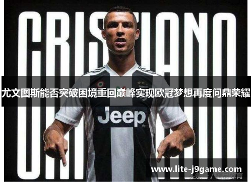 尤文图斯能否突破困境重回巅峰实现欧冠梦想再度问鼎荣耀