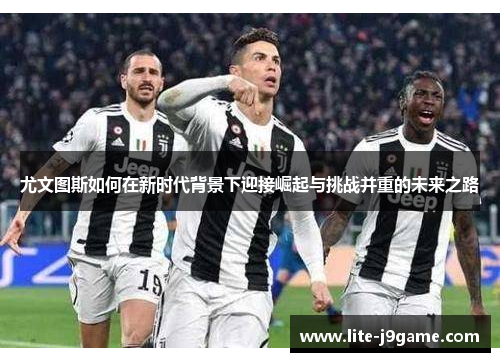 尤文图斯如何在新时代背景下迎接崛起与挑战并重的未来之路