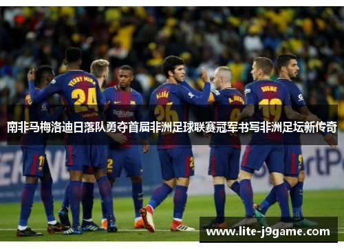南非马梅洛迪日落队勇夺首届非洲足球联赛冠军书写非洲足坛新传奇