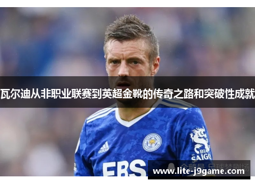 瓦尔迪从非职业联赛到英超金靴的传奇之路和突破性成就