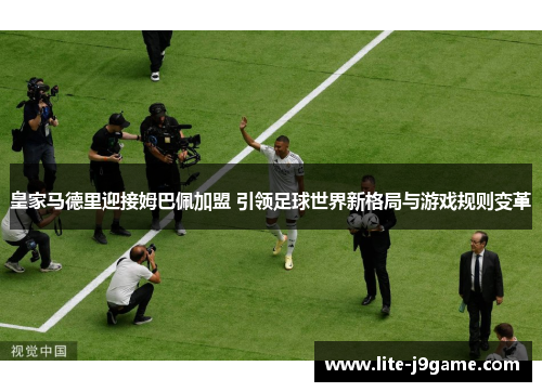 皇家马德里迎接姆巴佩加盟 引领足球世界新格局与游戏规则变革