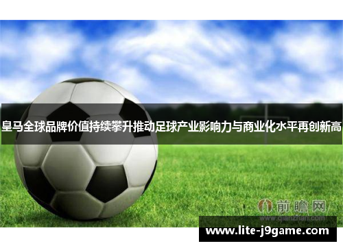 皇马全球品牌价值持续攀升推动足球产业影响力与商业化水平再创新高