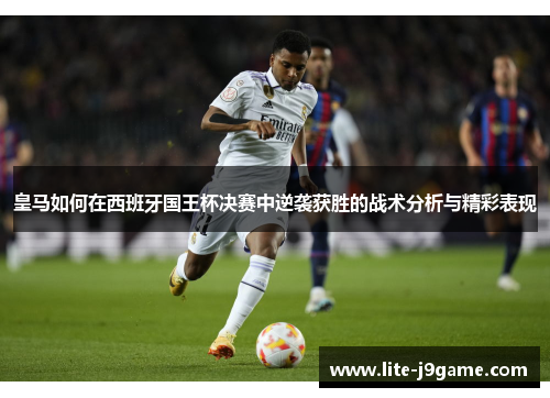 皇马如何在西班牙国王杯决赛中逆袭获胜的战术分析与精彩表现